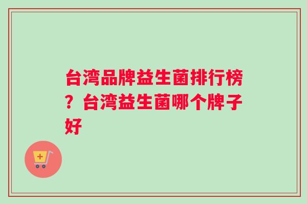 台湾品牌益生菌排行榜？台湾益生菌哪个牌子好