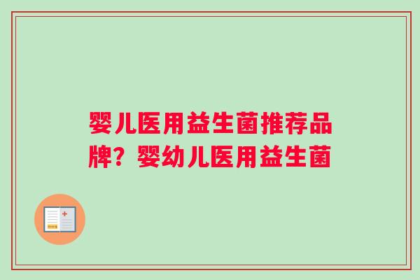 婴儿医用益生菌推荐品牌？婴幼儿医用益生菌