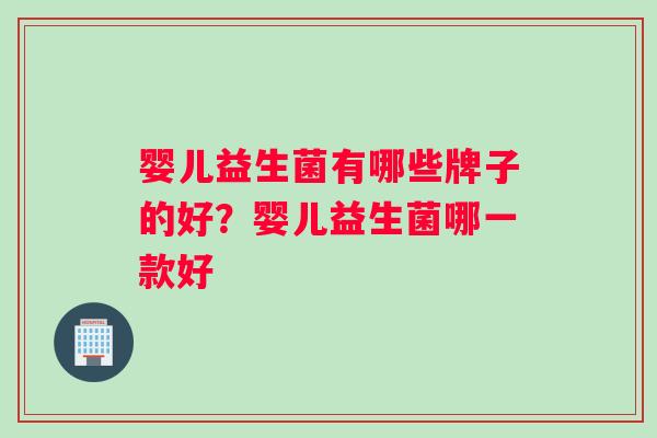 婴儿益生菌有哪些牌子的好？婴儿益生菌哪一款好
