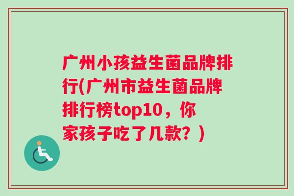 广州小孩益生菌品牌排行(广州市益生菌品牌排行榜top10，你家孩子吃了几款？)