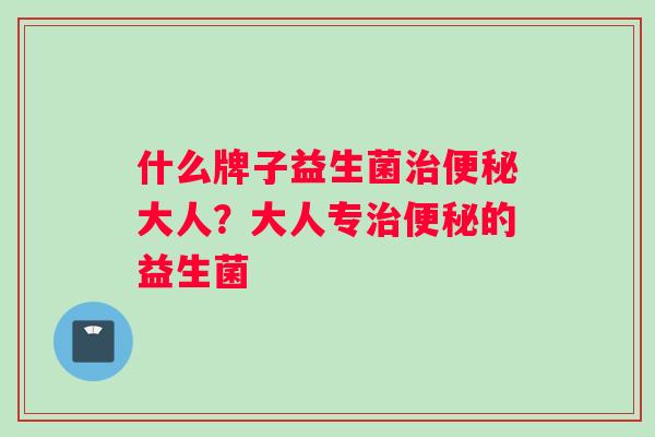 什么牌子益生菌治便秘大人？大人专治便秘的益生菌