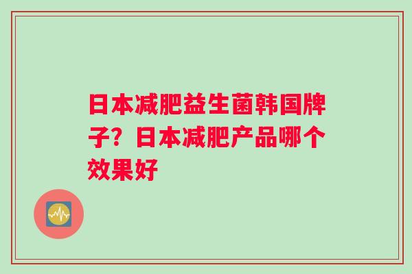 日本减肥益生菌韩国牌子？日本减肥产品哪个效果好