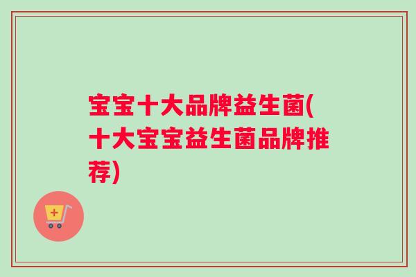 宝宝十大品牌益生菌(十大宝宝益生菌品牌推荐)