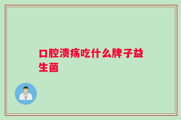 口腔溃疡吃什么牌子益生菌