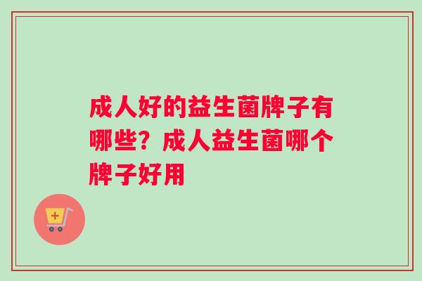 成人好的益生菌牌子有哪些？成人益生菌哪个牌子好用