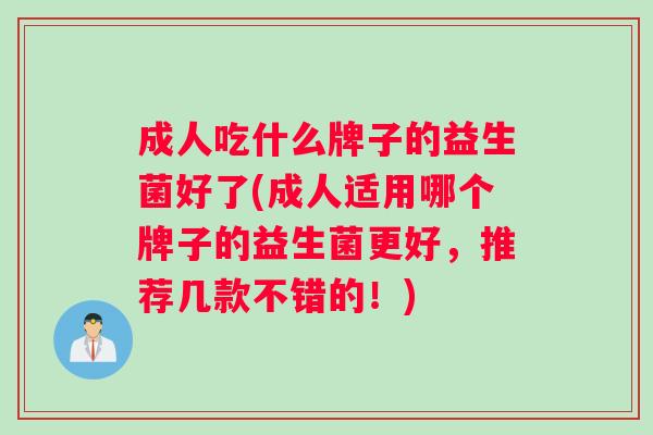 成人吃什么牌子的益生菌好了(成人适用哪个牌子的益生菌更好，推荐几款不错的！)