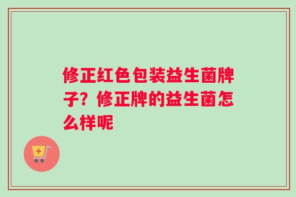 修正红色包装益生菌牌子？修正牌的益生菌怎么样呢