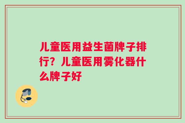 儿童医用益生菌牌子排行？儿童医用雾化器什么牌子好