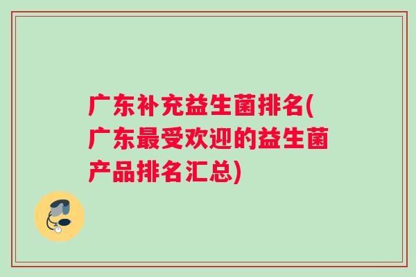 广东补充益生菌排名(广东最受欢迎的益生菌产品排名汇总)
