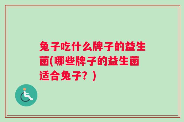 兔子吃什么牌子的益生菌(哪些牌子的益生菌适合兔子？)