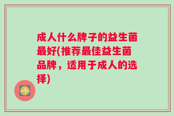 成人什么牌子的益生菌最好(推荐最佳益生菌品牌，适用于成人的选择)