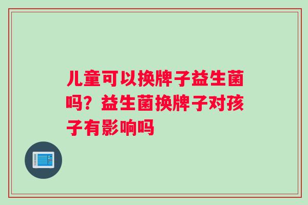 儿童可以换牌子益生菌吗？益生菌换牌子对孩子有影响吗