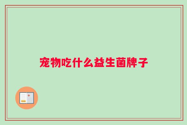 宠物吃什么益生菌牌子