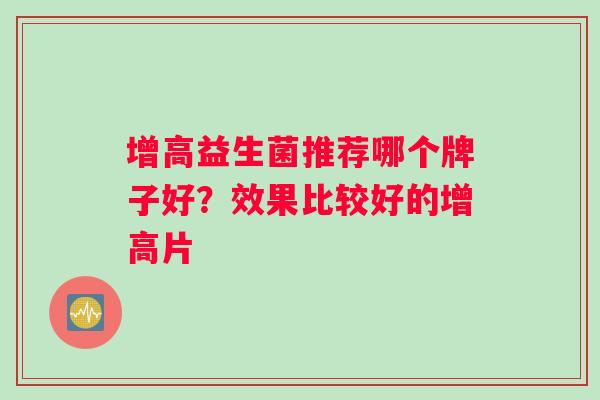 增高益生菌推荐哪个牌子好？效果比较好的增高片