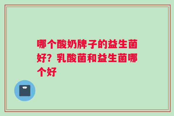 哪个酸奶牌子的益生菌好？乳酸菌和益生菌哪个好