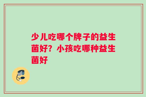 少儿吃哪个牌子的益生菌好？小孩吃哪种益生菌好