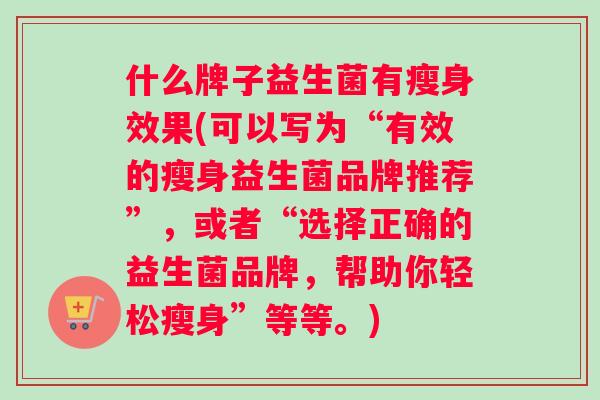 什么牌子益生菌有瘦身效果(可以写为“有效的瘦身益生菌品牌推荐”，或者“选择正确的益生菌品牌，帮助你轻松瘦身”等等。)