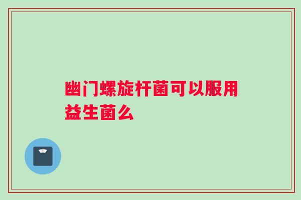 幽门螺旋杆菌可以服用益生菌么