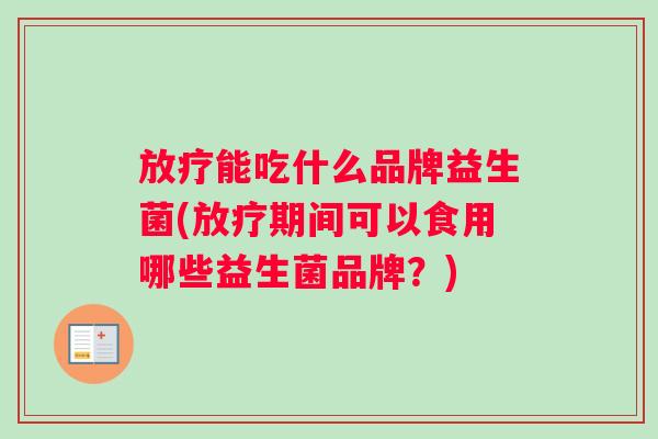 放疗能吃什么品牌益生菌(放疗期间可以食用哪些益生菌品牌？)