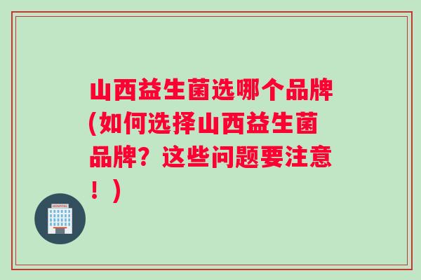 山西益生菌选哪个品牌(如何选择山西益生菌品牌？这些问题要注意！)