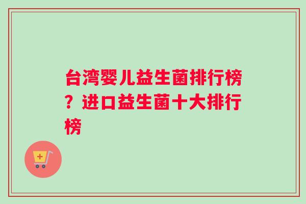 台湾婴儿益生菌排行榜？进口益生菌十大排行榜