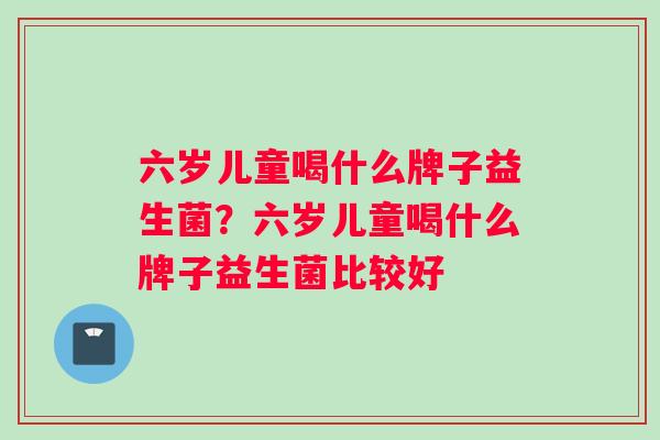 六岁儿童喝什么牌子益生菌？六岁儿童喝什么牌子益生菌比较好