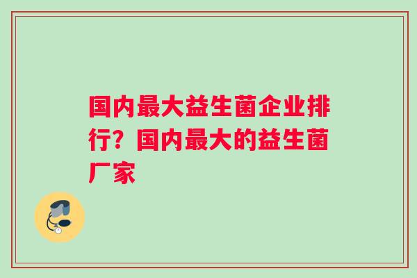 国内最大益生菌企业排行？国内最大的益生菌厂家