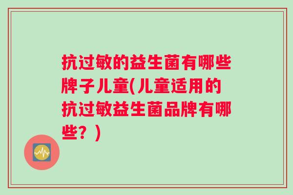 抗过敏的益生菌有哪些牌子儿童(儿童适用的抗过敏益生菌品牌有哪些？)