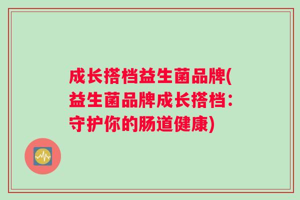 成长搭档益生菌品牌(益生菌品牌成长搭档：守护你的肠道健康)