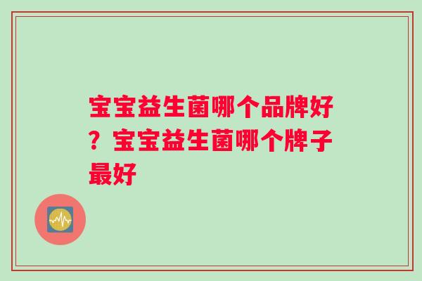 宝宝益生菌哪个品牌好？宝宝益生菌哪个牌子最好