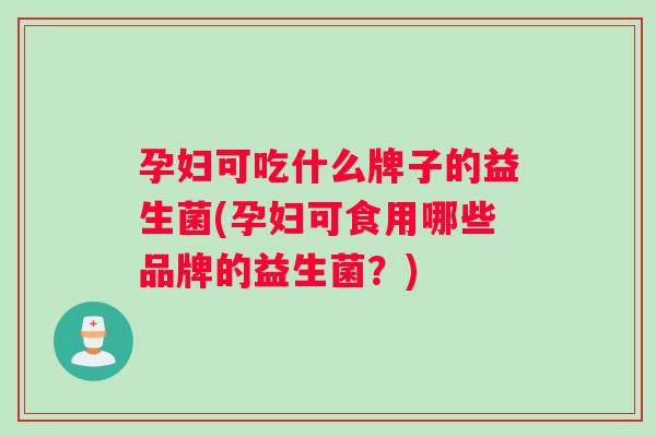 孕妇可吃什么牌子的益生菌(孕妇可食用哪些品牌的益生菌？)