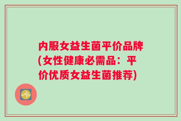 内服女益生菌平价品牌(女性健康必需品：平价优质女益生菌推荐)