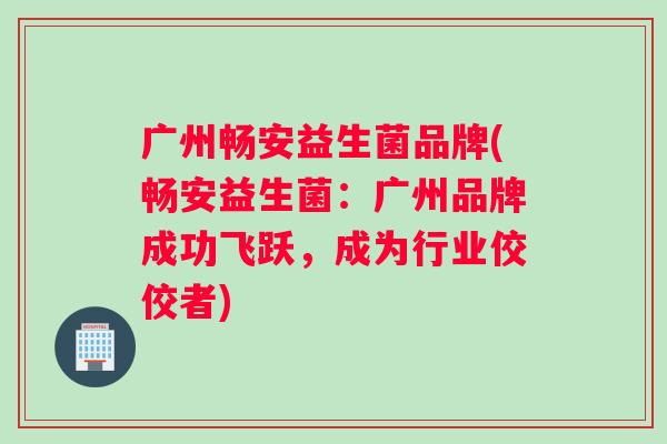 广州畅安益生菌品牌(畅安益生菌：广州品牌成功飞跃，成为行业佼佼者)