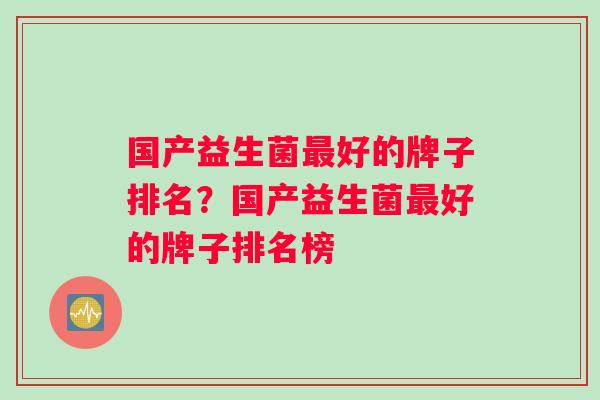 国产益生菌最好的牌子排名？国产益生菌最好的牌子排名榜