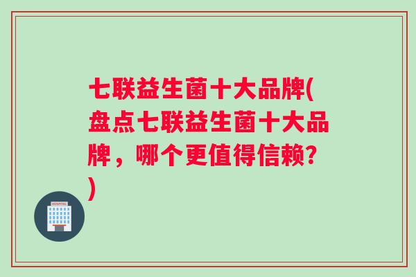 七联益生菌十大品牌(盘点七联益生菌十大品牌，哪个更值得信赖？)