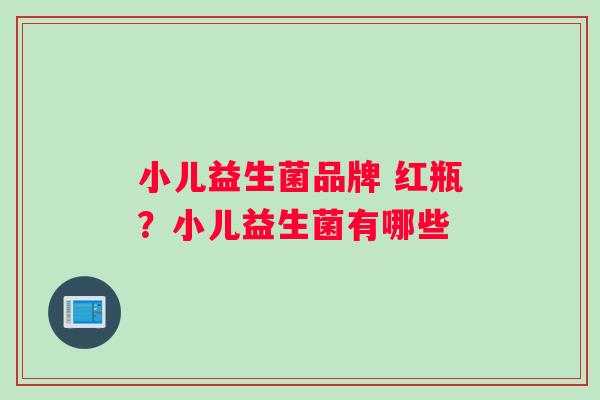 小儿益生菌品牌 红瓶？小儿益生菌有哪些