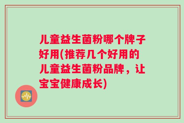 儿童益生菌粉哪个牌子好用(推荐几个好用的儿童益生菌粉品牌，让宝宝健康成长)