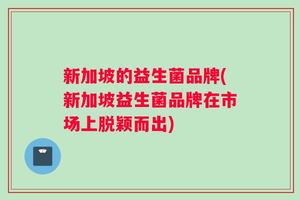 新加坡的益生菌品牌(新加坡益生菌品牌在市场上脱颖而出)