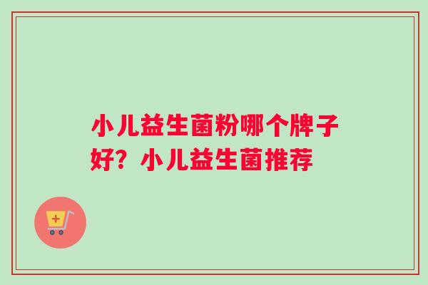 小儿益生菌粉哪个牌子好？小儿益生菌推荐