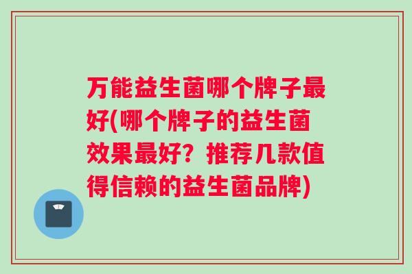 万能益生菌哪个牌子最好(哪个牌子的益生菌效果最好？推荐几款值得信赖的益生菌品牌)