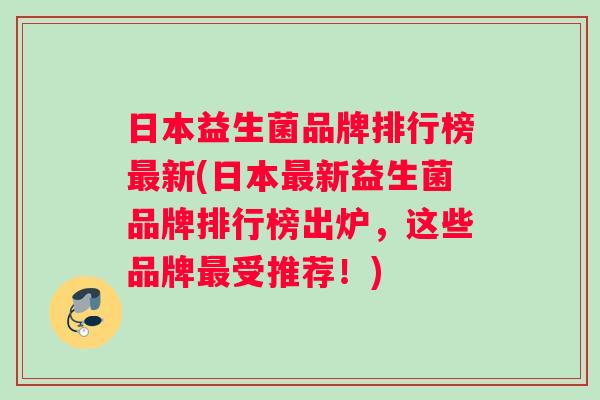 日本益生菌品牌排行榜最新(日本最新益生菌品牌排行榜出炉，这些品牌最受推荐！)