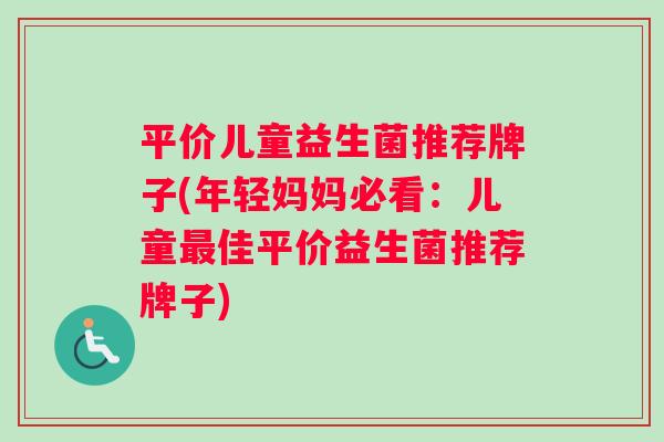 平价儿童益生菌推荐牌子(年轻妈妈必看：儿童最佳平价益生菌推荐牌子)