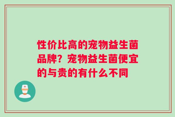 性价比高的宠物益生菌品牌？宠物益生菌便宜的与贵的有什么不同