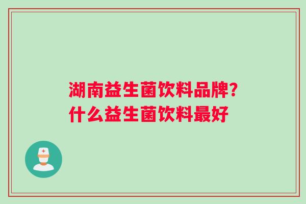 湖南益生菌饮料品牌？什么益生菌饮料最好
