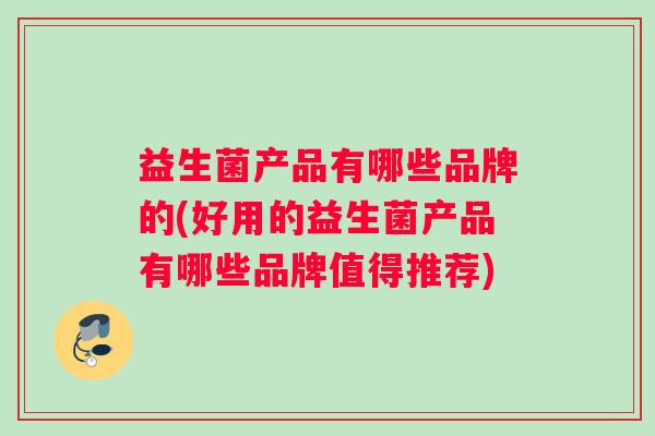 益生菌产品有哪些品牌的(好用的益生菌产品有哪些品牌值得推荐)