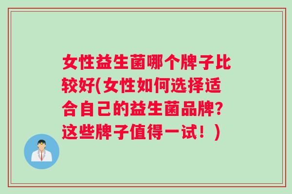 女性益生菌哪个牌子比较好(女性如何选择适合自己的益生菌品牌？这些牌子值得一试！)