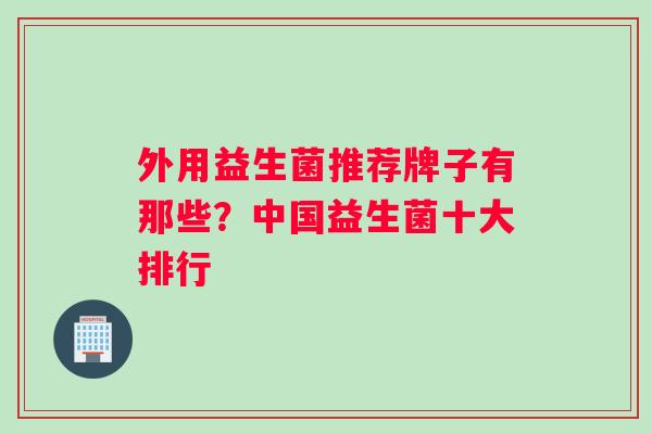 外用益生菌推荐牌子有那些？中国益生菌十大排行