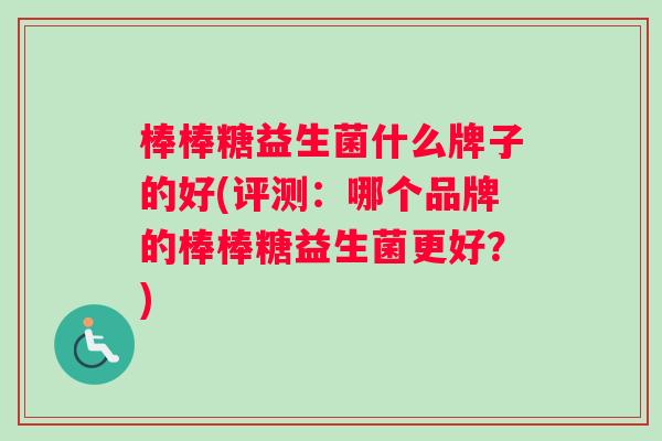 棒棒糖益生菌什么牌子的好(评测：哪个品牌的棒棒糖益生菌更好？)