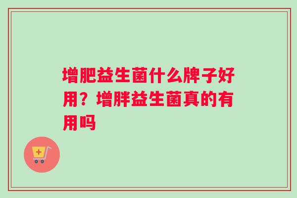 增肥益生菌什么牌子好用？增胖益生菌真的有用吗