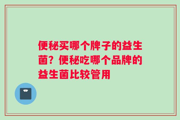 便秘买哪个牌子的益生菌？便秘吃哪个品牌的益生菌比较管用